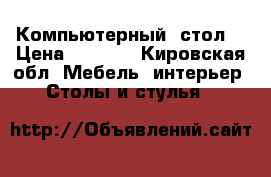 Компьютерный  стол  › Цена ­ 6 500 - Кировская обл. Мебель, интерьер » Столы и стулья   